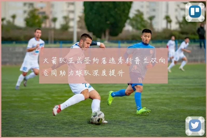 火箭队正式签约落选秀科普兰双向合同助力球队深度提升