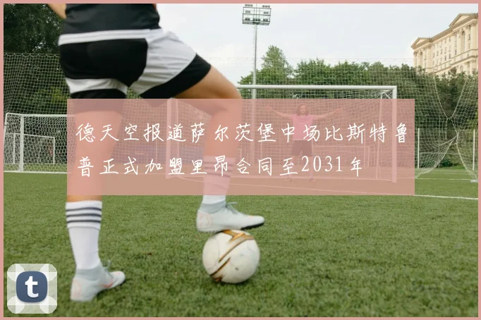 德天空报道萨尔茨堡中场比斯特鲁普正式加盟里昂合同至2031年
