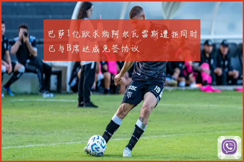 巴萨1亿欧求购阿尔瓦雷斯遭拒同时已与B席达成免签协议