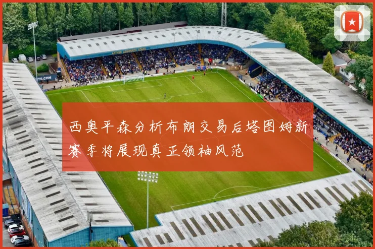 西奥平森分析布朗交易后塔图姆新赛季将展现真正领袖风范