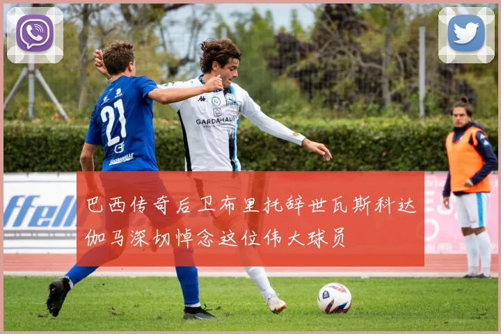 巴西传奇后卫布里托辞世瓦斯科达伽马深切悼念这位伟大球员