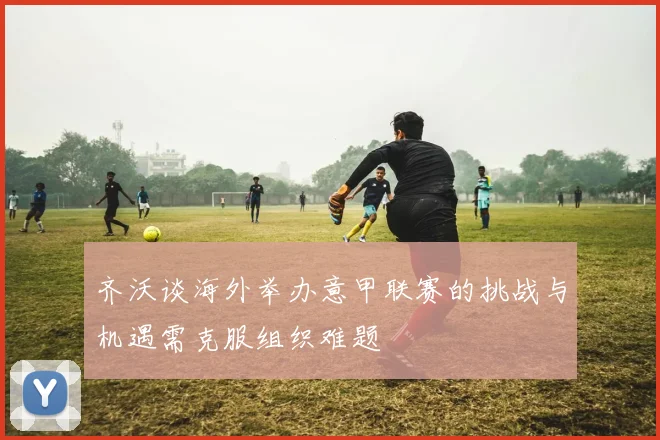 齐沃谈海外举办意甲联赛的挑战与机遇需克服组织难题