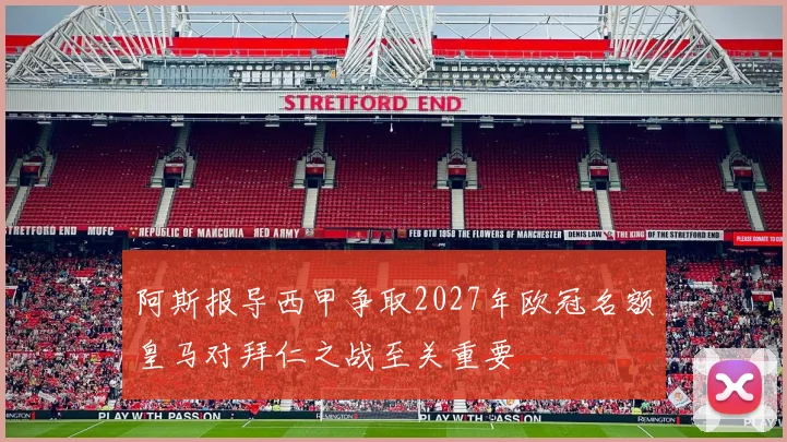 阿斯报导西甲争取2027年欧冠名额皇马对拜仁之战至关重要