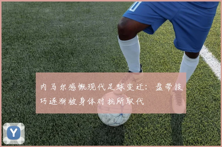 内马尔感慨现代足球变迁：盘带技巧逐渐被身体对抗所取代