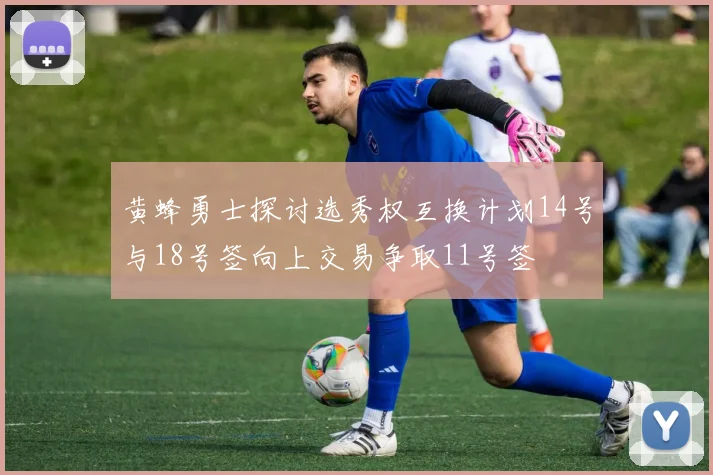 黄蜂勇士探讨选秀权互换计划14号与18号签向上交易争取11号签