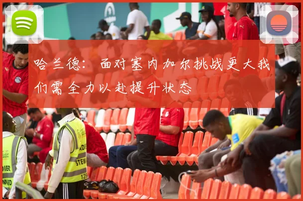 哈兰德：面对塞内加尔挑战更大我们需全力以赴提升状态