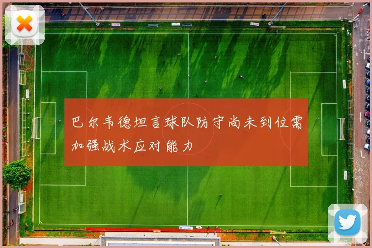巴尔韦德坦言球队防守尚未到位需加强战术应对能力