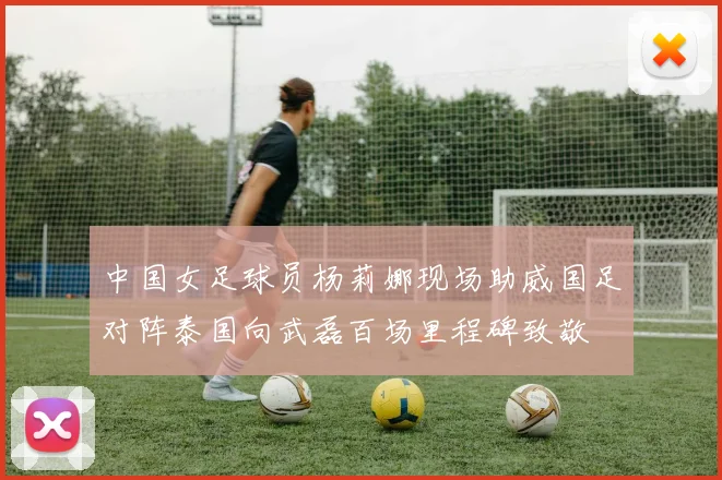 中国女足球员杨莉娜现场助威国足对阵泰国向武磊百场里程碑致敬