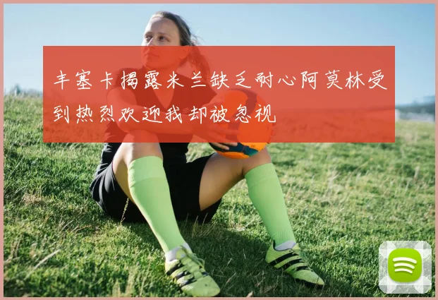 丰塞卡揭露米兰缺乏耐心阿莫林受到热烈欢迎我却被忽视