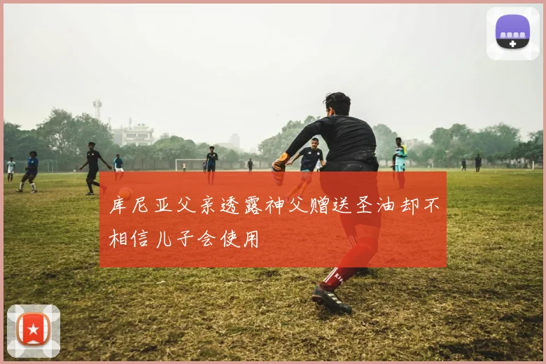 库尼亚父亲透露神父赠送圣油却不相信儿子会使用