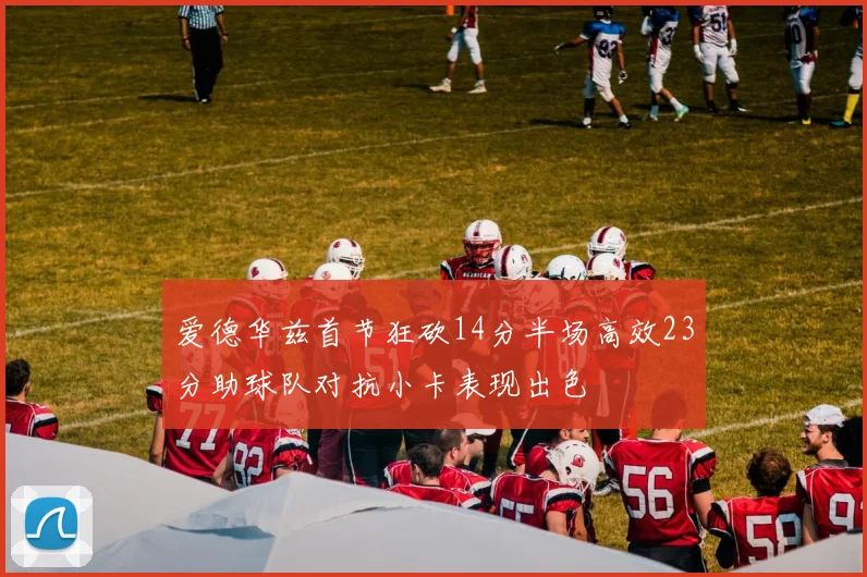 爱德华兹首节狂砍14分半场高效23分助球队对抗小卡表现出色