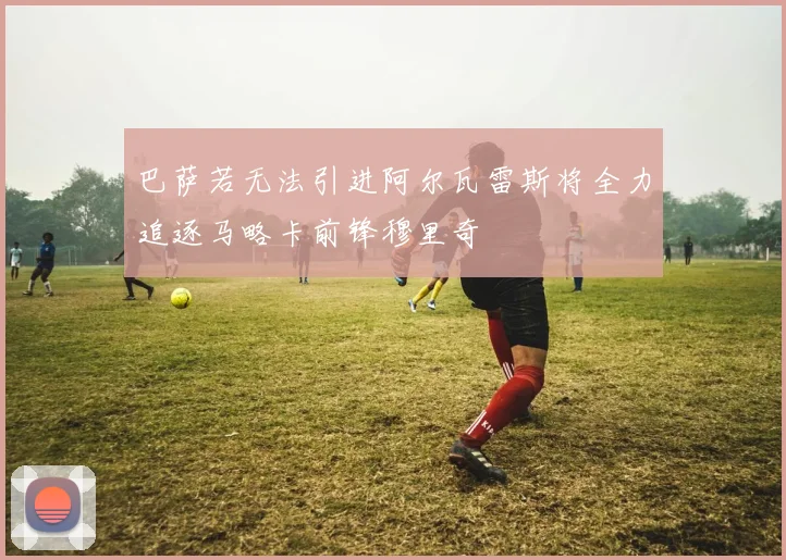 巴萨若无法引进阿尔瓦雷斯将全力追逐马略卡前锋穆里奇