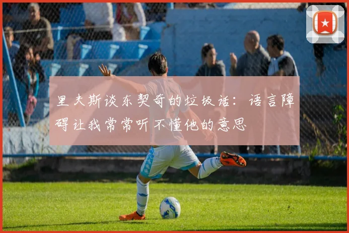 里夫斯谈东契奇的垃圾话：语言障碍让我常常听不懂他的意思