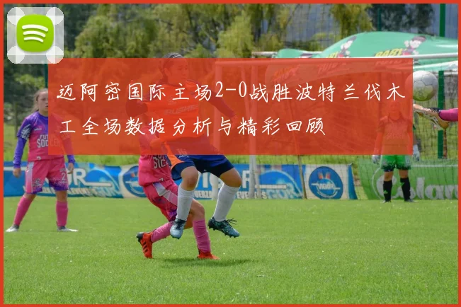 迈阿密国际主场2-0战胜波特兰伐木工全场数据分析与精彩回顾