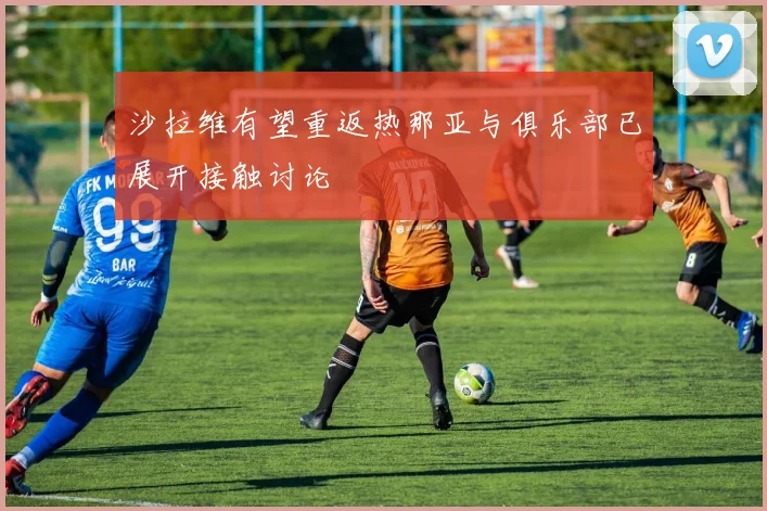 沙拉维有望重返热那亚与俱乐部已展开接触讨论