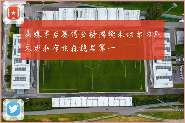 美媒季后赛得分榜揭晓米切尔力压文班和布伦森稳居第一