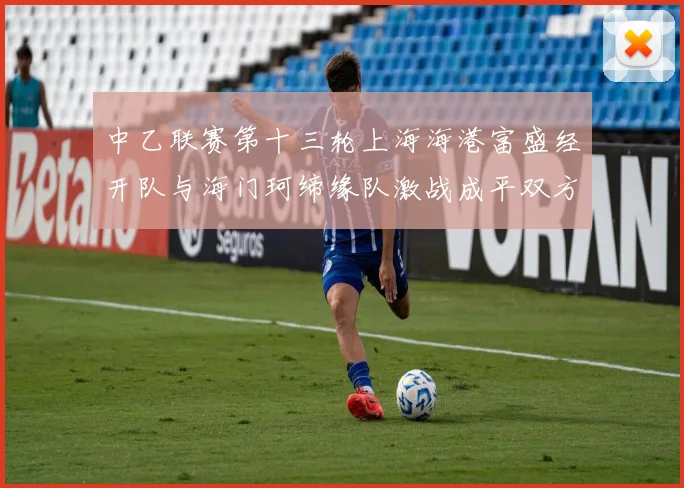 中乙联赛第十三轮上海海港富盛经开队与海门珂缔缘队激战成平双方各取一分
