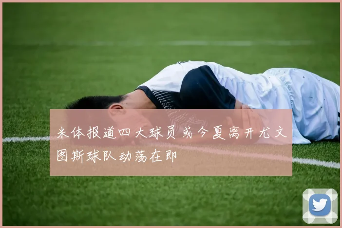 米体报道四大球员或今夏离开尤文图斯球队动荡在即