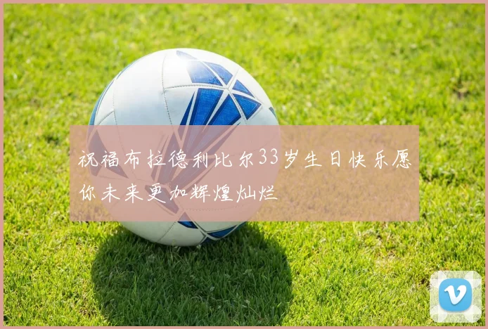 祝福布拉德利比尔33岁生日快乐愿你未来更加辉煌灿烂