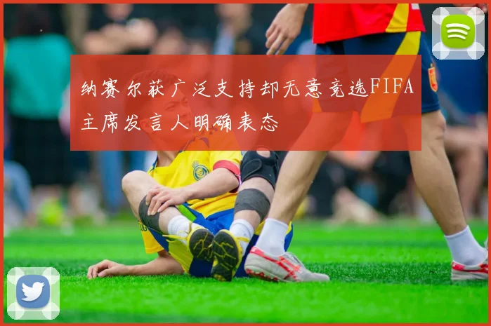 纳赛尔获广泛支持却无意竞选FIFA主席发言人明确表态