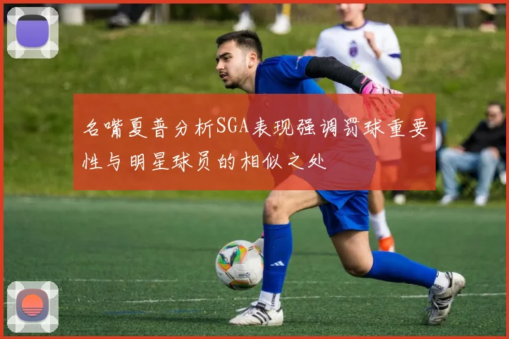 名嘴夏普分析SGA表现强调罚球重要性与明星球员的相似之处