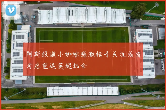 阿斯报道小蜘蛛感激枪手关注或将考虑重返英超机会