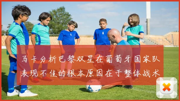 马卡分析巴黎双星在葡萄牙国家队表现不佳的根本原因在于整体战术体系问题