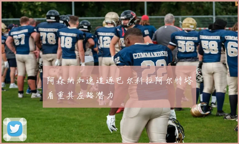 阿森纳加速追逐巴尔科拉阿尔特塔看重其左路潜力