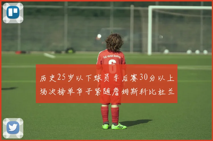 历史25岁以下球员季后赛30分以上场次榜单华子紧随詹姆斯科比杜兰特之后