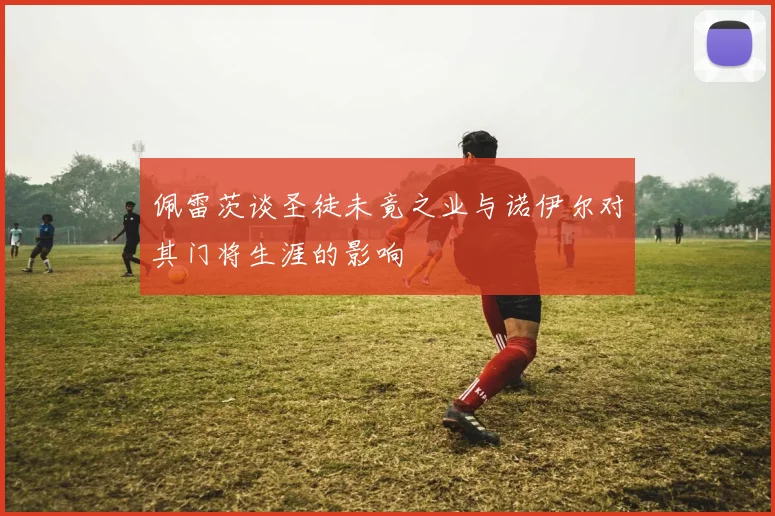 佩雷茨谈圣徒未竟之业与诺伊尔对其门将生涯的影响