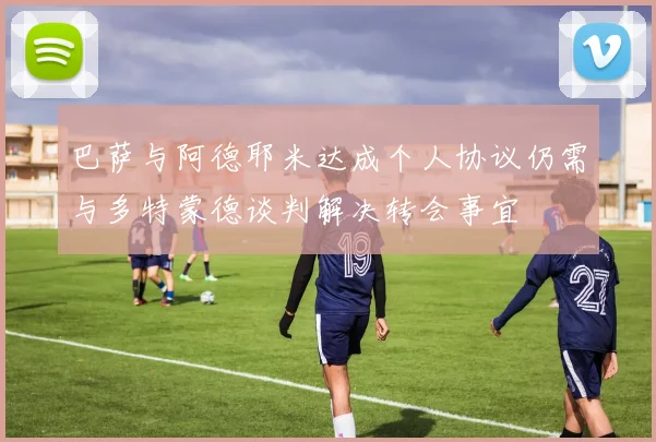 巴萨与阿德耶米达成个人协议仍需与多特蒙德谈判解决转会事宜