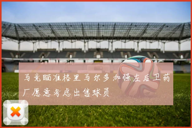 马竞瞄准格里马尔多加强左后卫药厂愿意考虑出售球员