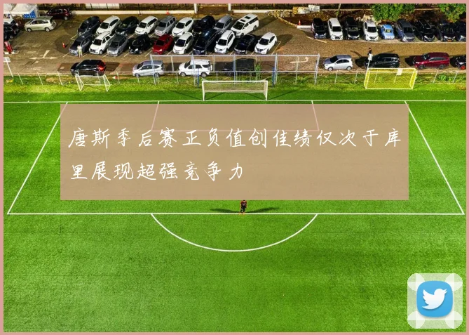 唐斯季后赛正负值创佳绩仅次于库里展现超强竞争力