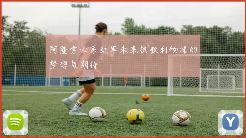 阿隆索心系红军未来执教利物浦的梦想与期待