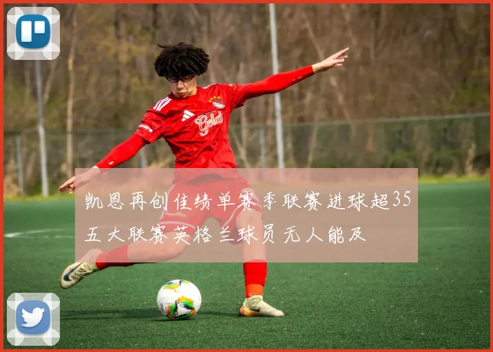 凯恩再创佳绩单赛季联赛进球超35五大联赛英格兰球员无人能及