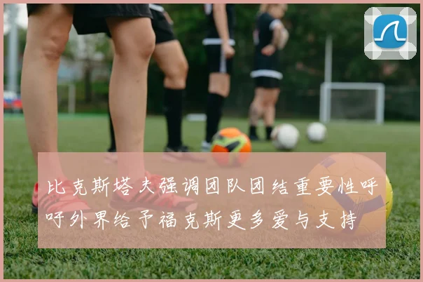 比克斯塔夫强调团队团结重要性呼吁外界给予福克斯更多爱与支持